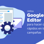 Utiliza Google Ads Editor para hacer cambios rápidos en tus campañas
