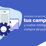 Incorpora la tecnología en tus campañas y vuelve inteligente la compra de publicidad